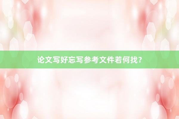 论文写好忘写参考文件若何找？