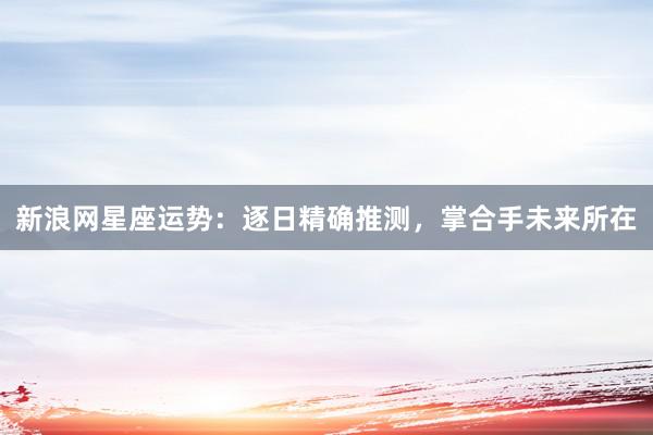 新浪网星座运势：逐日精确推测，掌合手未来所在