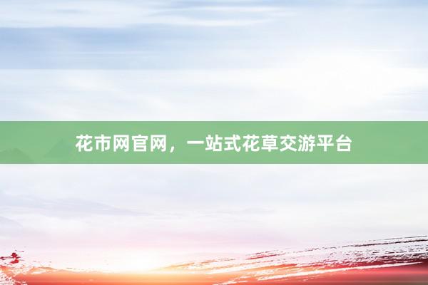 花市网官网，一站式花草交游平台