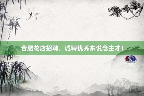 合肥花店招聘，诚聘优秀东说念主才！