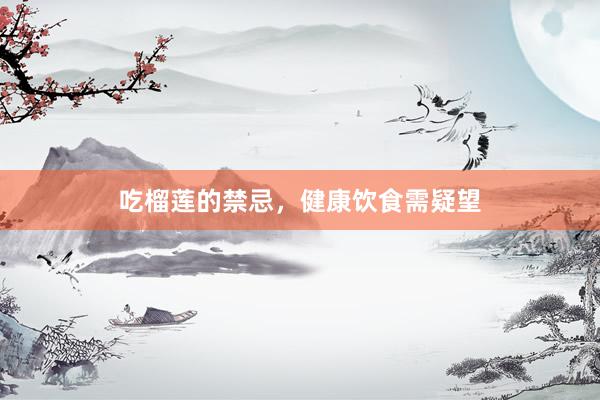 吃榴莲的禁忌,健康饮食需疑望