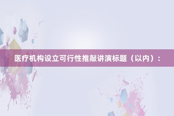 医疗机构设立可行性推敲讲演标题（以内）：