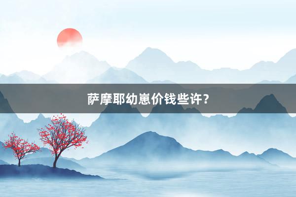 萨摩耶幼崽价钱些许？